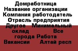 Домработница › Название организации ­ Компания-работодатель › Отрасль предприятия ­ Другое › Минимальный оклад ­ 20 000 - Все города Работа » Вакансии   . Алтай респ.